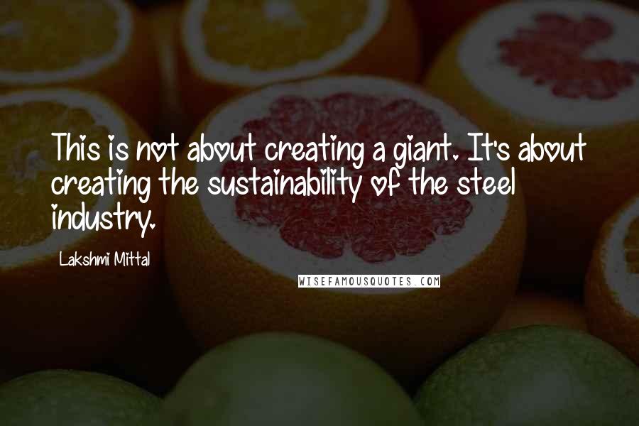 Lakshmi Mittal Quotes: This is not about creating a giant. It's about creating the sustainability of the steel industry.