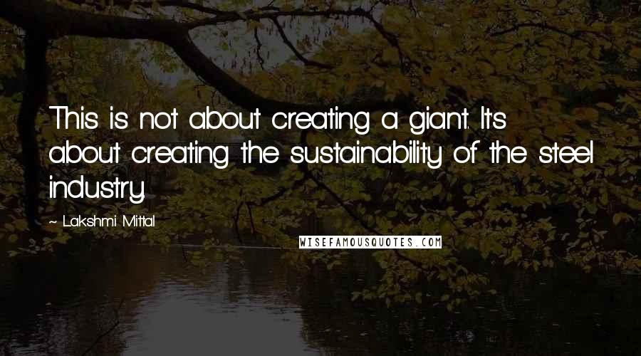 Lakshmi Mittal Quotes: This is not about creating a giant. It's about creating the sustainability of the steel industry.