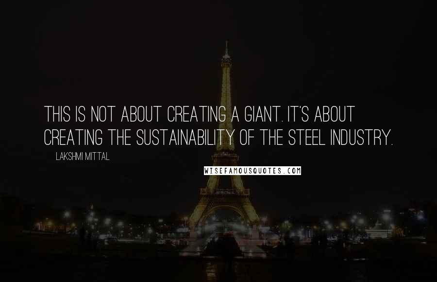Lakshmi Mittal Quotes: This is not about creating a giant. It's about creating the sustainability of the steel industry.