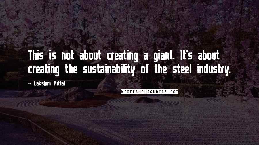 Lakshmi Mittal Quotes: This is not about creating a giant. It's about creating the sustainability of the steel industry.