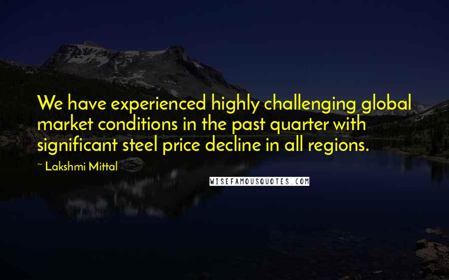 Lakshmi Mittal Quotes: We have experienced highly challenging global market conditions in the past quarter with significant steel price decline in all regions.