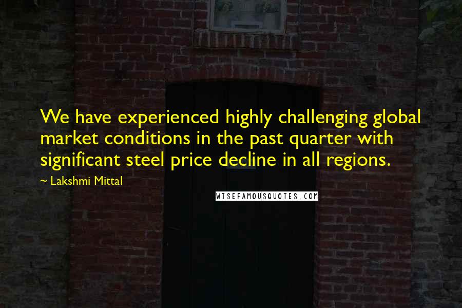 Lakshmi Mittal Quotes: We have experienced highly challenging global market conditions in the past quarter with significant steel price decline in all regions.