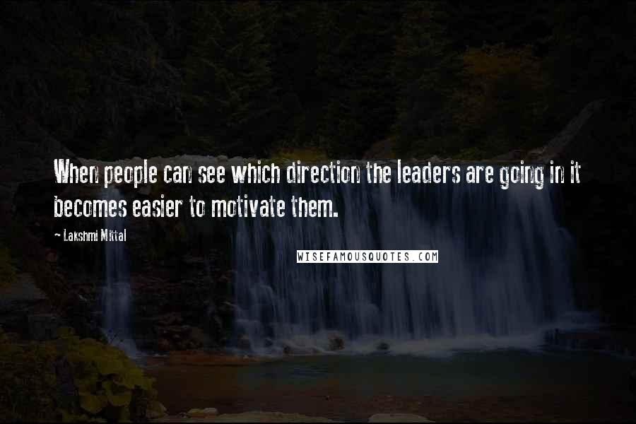 Lakshmi Mittal Quotes: When people can see which direction the leaders are going in it becomes easier to motivate them.