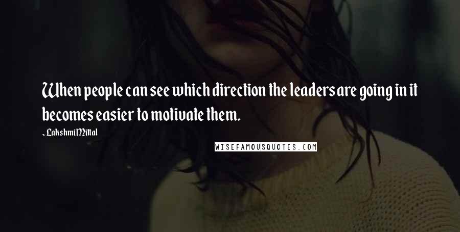 Lakshmi Mittal Quotes: When people can see which direction the leaders are going in it becomes easier to motivate them.