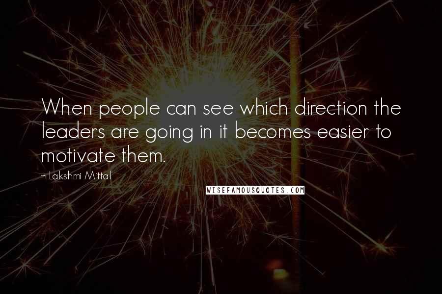 Lakshmi Mittal Quotes: When people can see which direction the leaders are going in it becomes easier to motivate them.