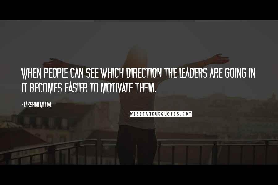 Lakshmi Mittal Quotes: When people can see which direction the leaders are going in it becomes easier to motivate them.