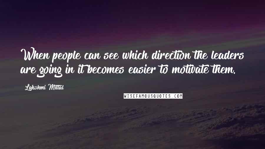 Lakshmi Mittal Quotes: When people can see which direction the leaders are going in it becomes easier to motivate them.