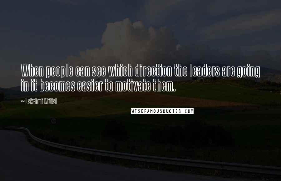 Lakshmi Mittal Quotes: When people can see which direction the leaders are going in it becomes easier to motivate them.