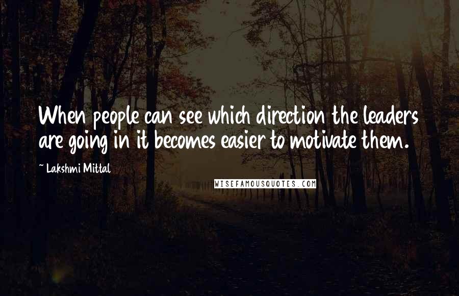 Lakshmi Mittal Quotes: When people can see which direction the leaders are going in it becomes easier to motivate them.