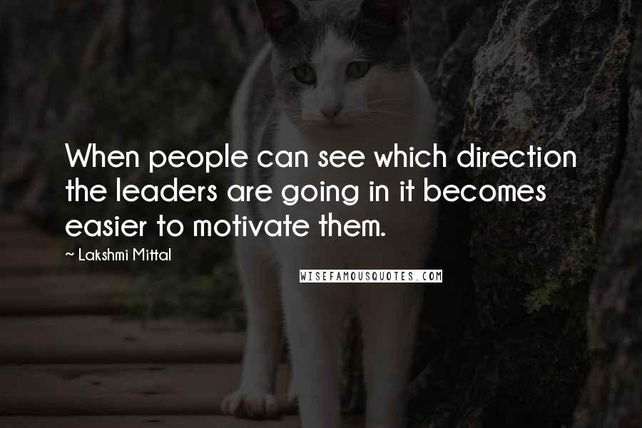 Lakshmi Mittal Quotes: When people can see which direction the leaders are going in it becomes easier to motivate them.