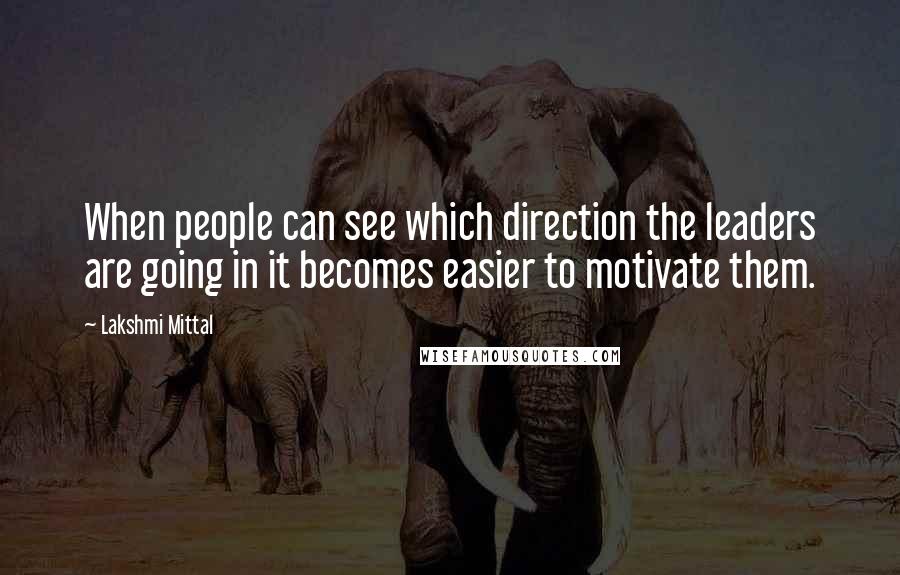 Lakshmi Mittal Quotes: When people can see which direction the leaders are going in it becomes easier to motivate them.