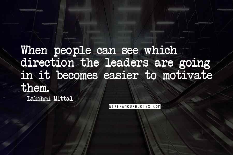 Lakshmi Mittal Quotes: When people can see which direction the leaders are going in it becomes easier to motivate them.