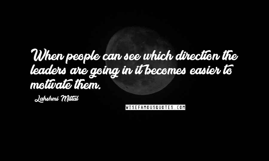 Lakshmi Mittal Quotes: When people can see which direction the leaders are going in it becomes easier to motivate them.