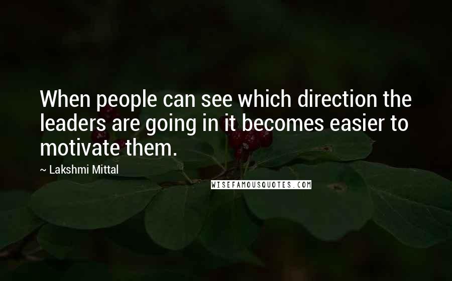 Lakshmi Mittal Quotes: When people can see which direction the leaders are going in it becomes easier to motivate them.