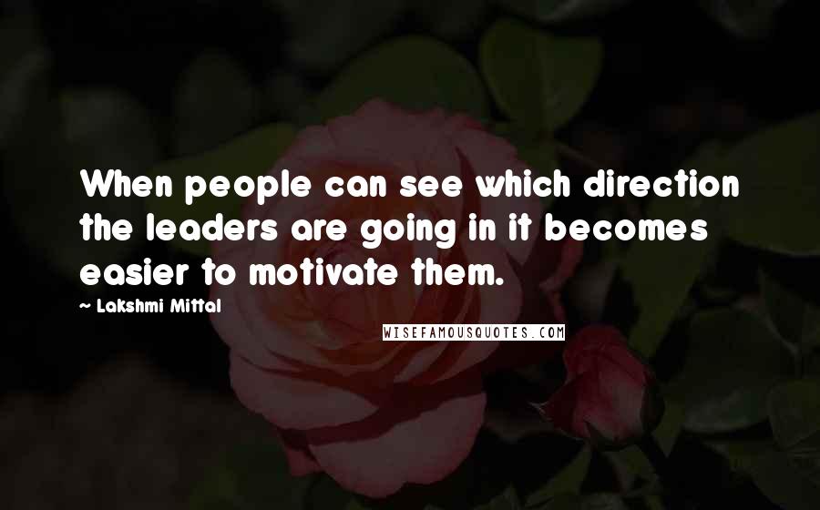 Lakshmi Mittal Quotes: When people can see which direction the leaders are going in it becomes easier to motivate them.