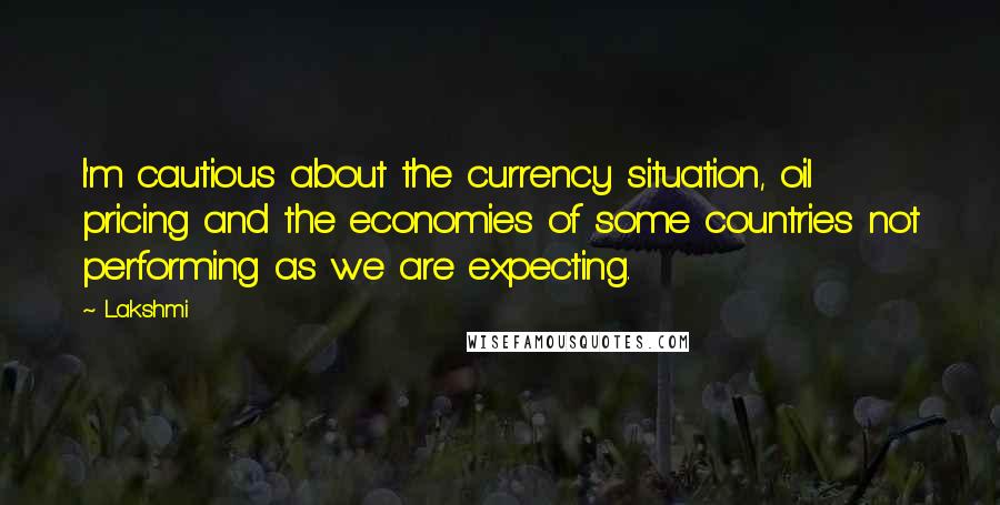 Lakshmi Quotes: I'm cautious about the currency situation, oil pricing and the economies of some countries not performing as we are expecting.