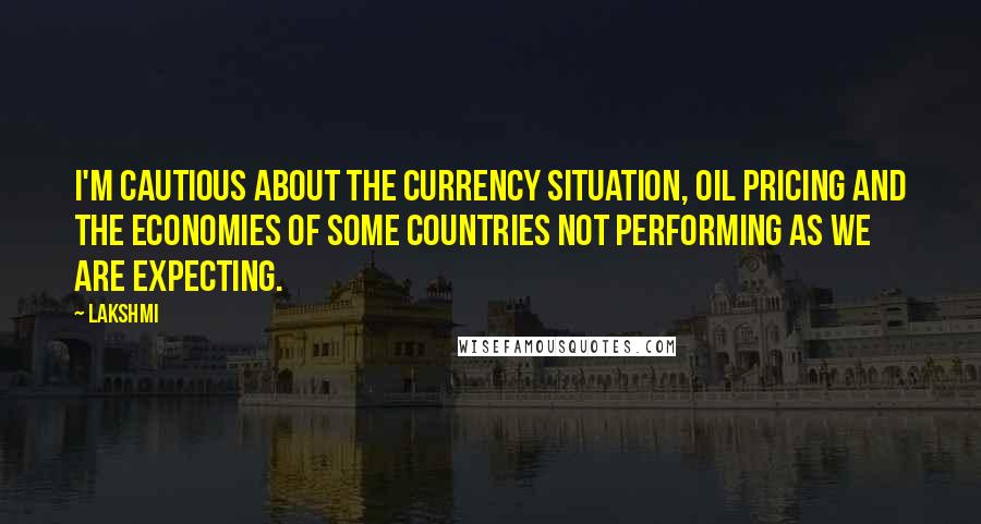 Lakshmi Quotes: I'm cautious about the currency situation, oil pricing and the economies of some countries not performing as we are expecting.