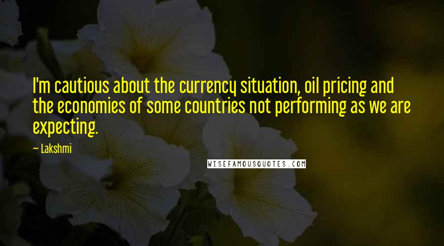 Lakshmi Quotes: I'm cautious about the currency situation, oil pricing and the economies of some countries not performing as we are expecting.