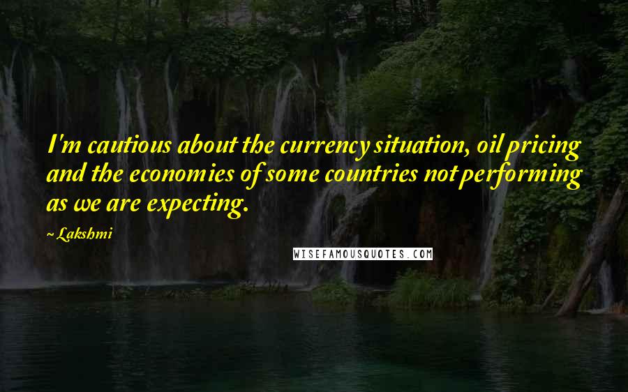 Lakshmi Quotes: I'm cautious about the currency situation, oil pricing and the economies of some countries not performing as we are expecting.