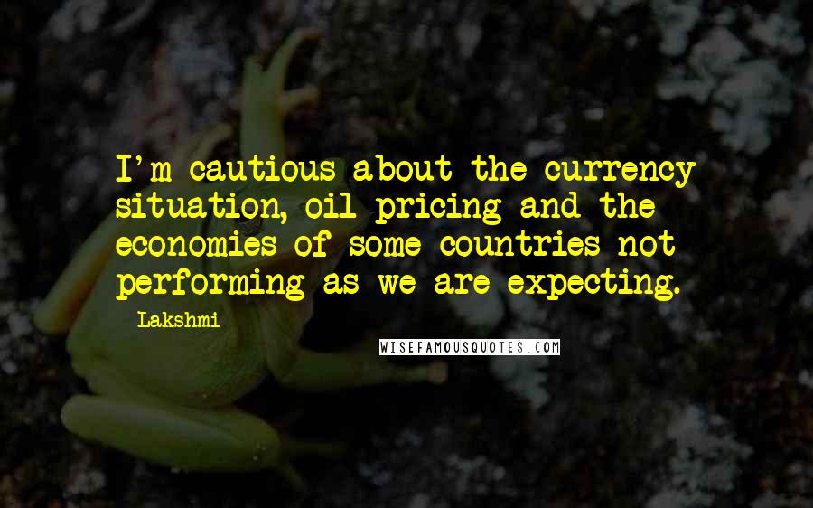 Lakshmi Quotes: I'm cautious about the currency situation, oil pricing and the economies of some countries not performing as we are expecting.