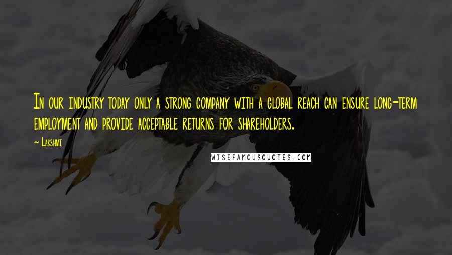 Lakshmi Quotes: In our industry today only a strong company with a global reach can ensure long-term employment and provide acceptable returns for shareholders.