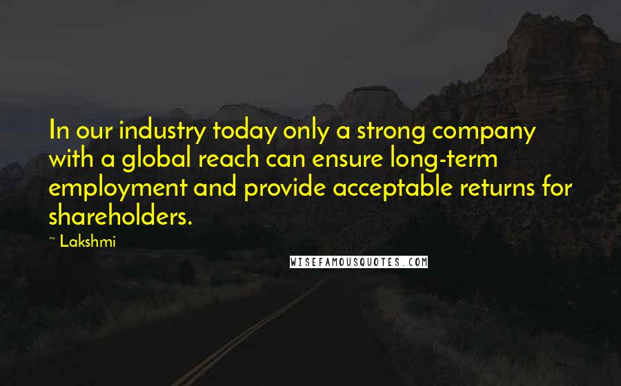 Lakshmi Quotes: In our industry today only a strong company with a global reach can ensure long-term employment and provide acceptable returns for shareholders.