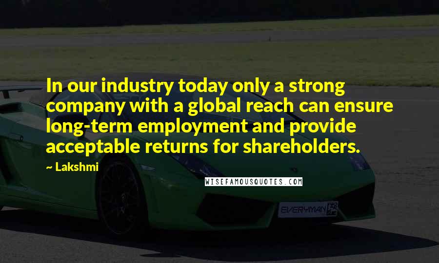 Lakshmi Quotes: In our industry today only a strong company with a global reach can ensure long-term employment and provide acceptable returns for shareholders.