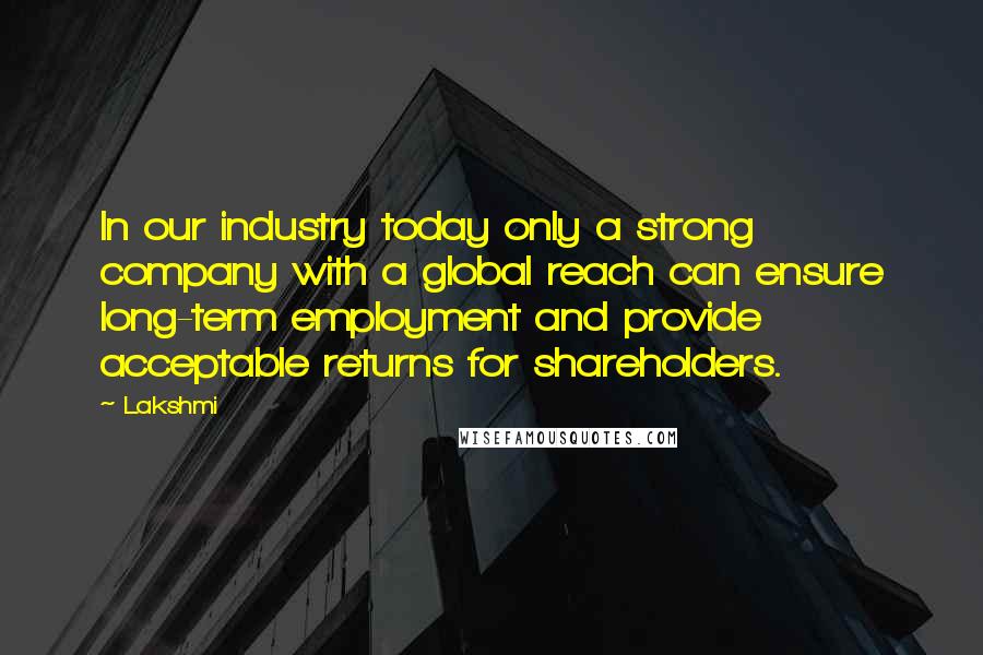 Lakshmi Quotes: In our industry today only a strong company with a global reach can ensure long-term employment and provide acceptable returns for shareholders.