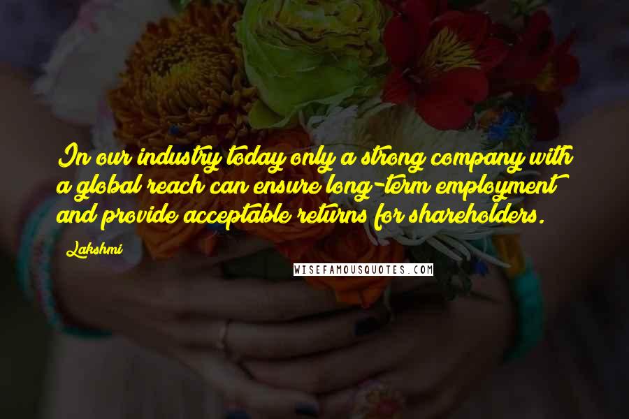 Lakshmi Quotes: In our industry today only a strong company with a global reach can ensure long-term employment and provide acceptable returns for shareholders.