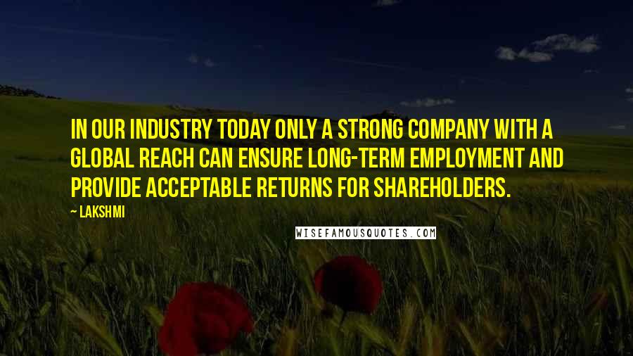 Lakshmi Quotes: In our industry today only a strong company with a global reach can ensure long-term employment and provide acceptable returns for shareholders.