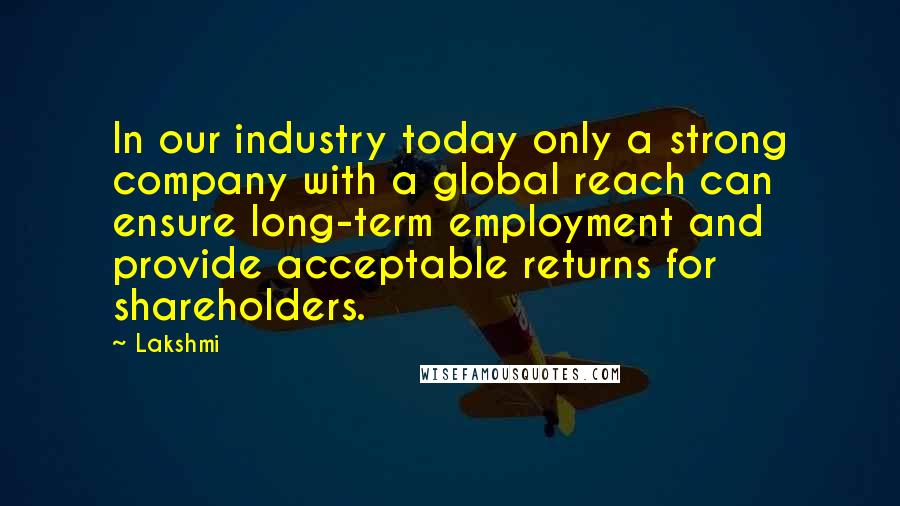 Lakshmi Quotes: In our industry today only a strong company with a global reach can ensure long-term employment and provide acceptable returns for shareholders.