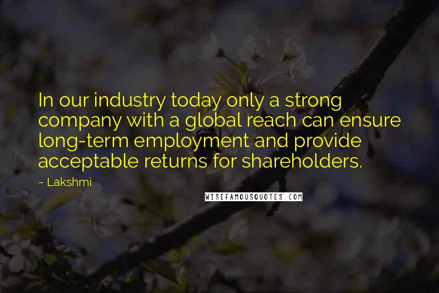 Lakshmi Quotes: In our industry today only a strong company with a global reach can ensure long-term employment and provide acceptable returns for shareholders.