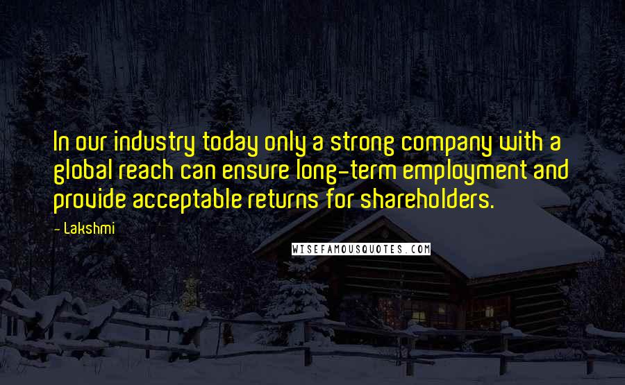 Lakshmi Quotes: In our industry today only a strong company with a global reach can ensure long-term employment and provide acceptable returns for shareholders.