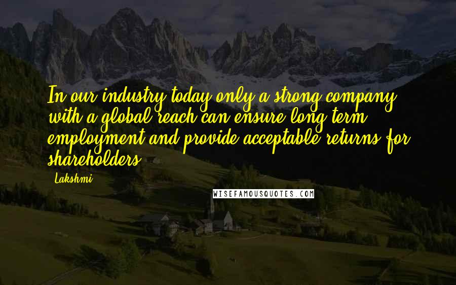 Lakshmi Quotes: In our industry today only a strong company with a global reach can ensure long-term employment and provide acceptable returns for shareholders.