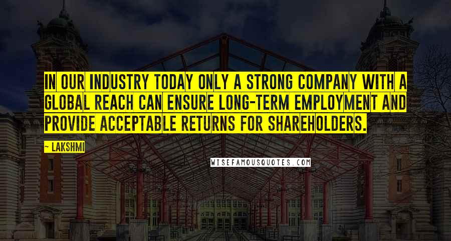 Lakshmi Quotes: In our industry today only a strong company with a global reach can ensure long-term employment and provide acceptable returns for shareholders.