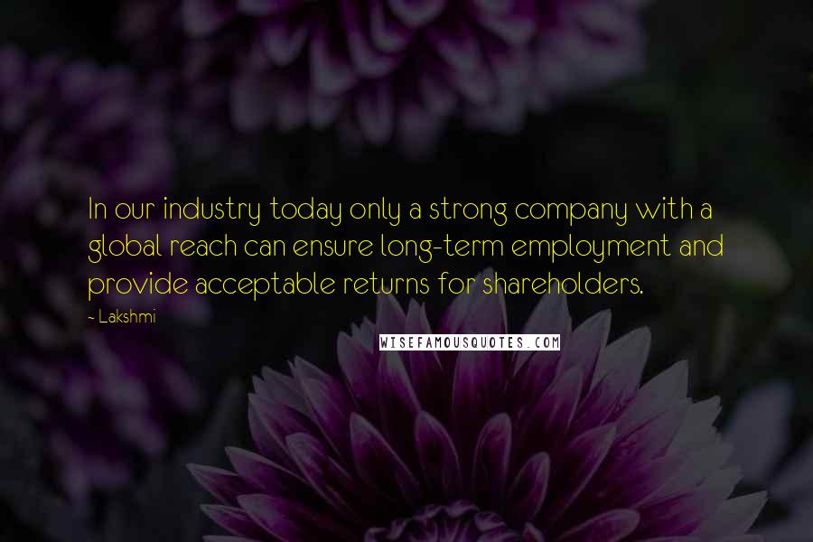 Lakshmi Quotes: In our industry today only a strong company with a global reach can ensure long-term employment and provide acceptable returns for shareholders.