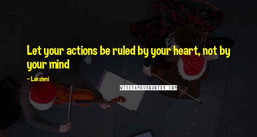 Lakshmi Quotes: Let your actions be ruled by your heart, not by your mind