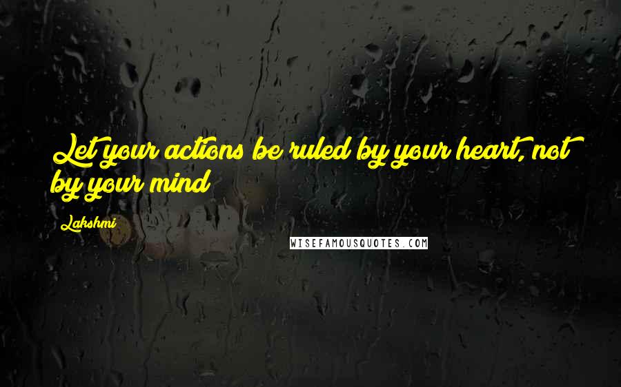 Lakshmi Quotes: Let your actions be ruled by your heart, not by your mind