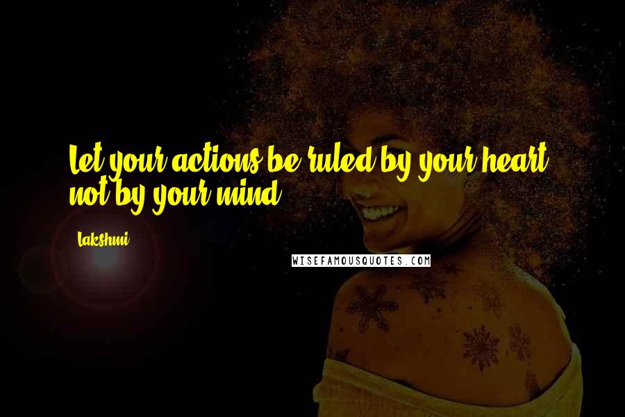 Lakshmi Quotes: Let your actions be ruled by your heart, not by your mind