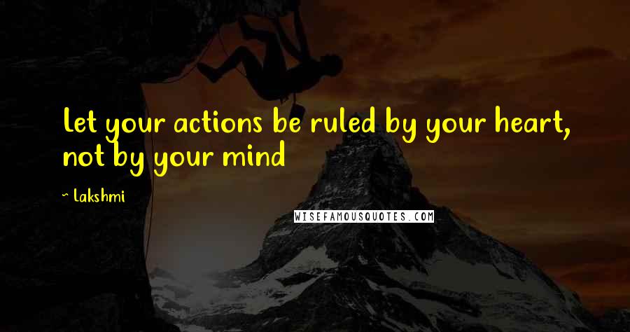 Lakshmi Quotes: Let your actions be ruled by your heart, not by your mind
