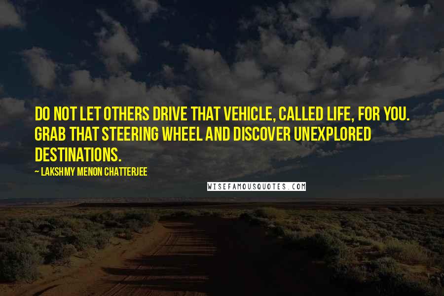 Lakshmy Menon Chatterjee Quotes: Do not let others drive that vehicle, called life, for you. Grab that steering wheel and discover unexplored destinations.