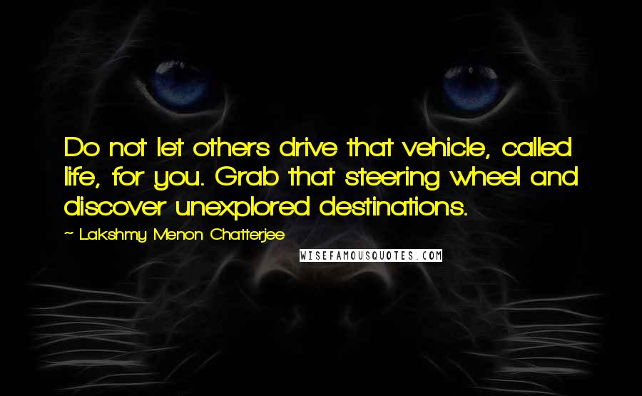 Lakshmy Menon Chatterjee Quotes: Do not let others drive that vehicle, called life, for you. Grab that steering wheel and discover unexplored destinations.