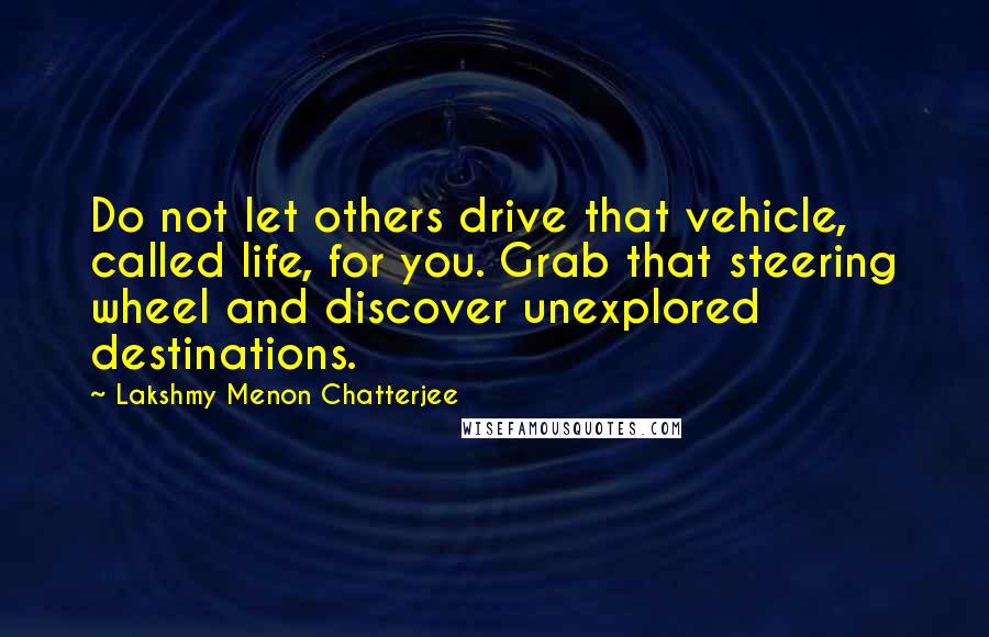 Lakshmy Menon Chatterjee Quotes: Do not let others drive that vehicle, called life, for you. Grab that steering wheel and discover unexplored destinations.