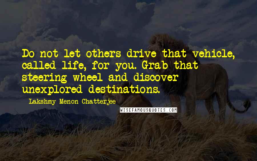 Lakshmy Menon Chatterjee Quotes: Do not let others drive that vehicle, called life, for you. Grab that steering wheel and discover unexplored destinations.