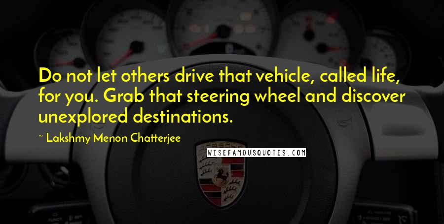 Lakshmy Menon Chatterjee Quotes: Do not let others drive that vehicle, called life, for you. Grab that steering wheel and discover unexplored destinations.
