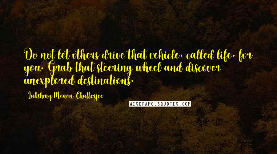 Lakshmy Menon Chatterjee Quotes: Do not let others drive that vehicle, called life, for you. Grab that steering wheel and discover unexplored destinations.