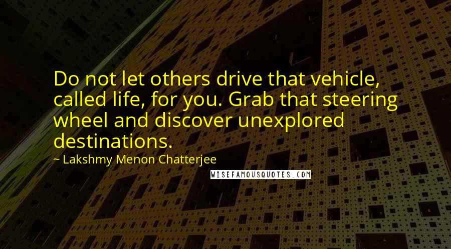 Lakshmy Menon Chatterjee Quotes: Do not let others drive that vehicle, called life, for you. Grab that steering wheel and discover unexplored destinations.