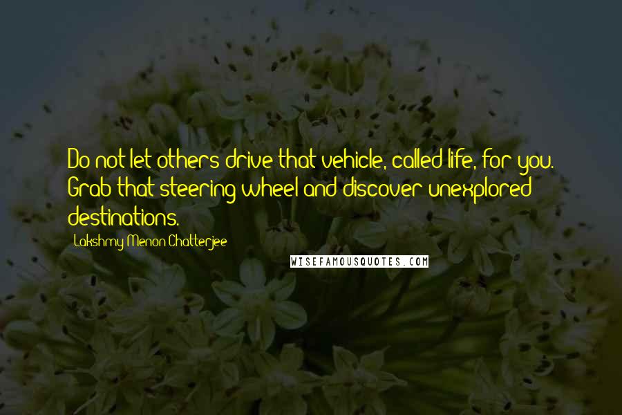 Lakshmy Menon Chatterjee Quotes: Do not let others drive that vehicle, called life, for you. Grab that steering wheel and discover unexplored destinations.