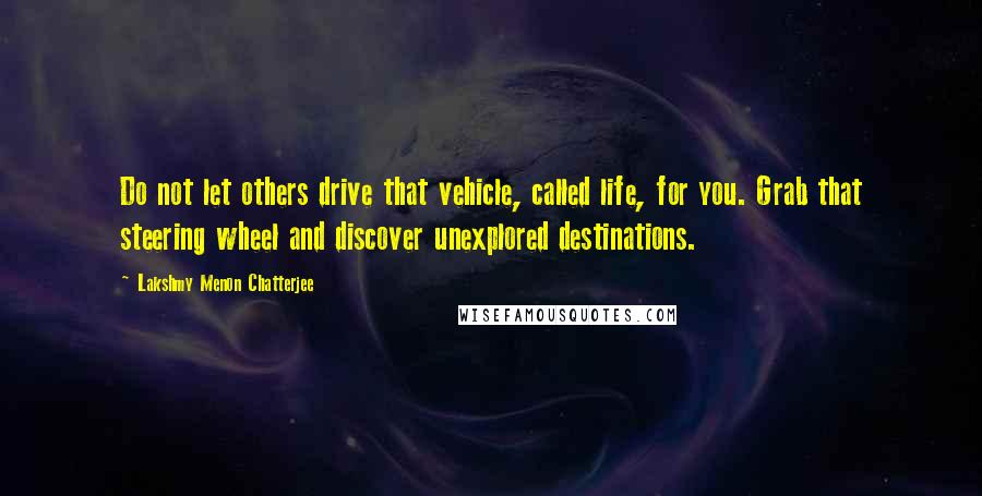 Lakshmy Menon Chatterjee Quotes: Do not let others drive that vehicle, called life, for you. Grab that steering wheel and discover unexplored destinations.