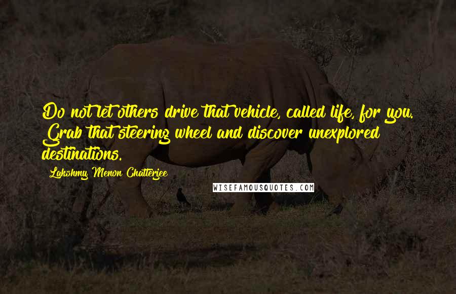 Lakshmy Menon Chatterjee Quotes: Do not let others drive that vehicle, called life, for you. Grab that steering wheel and discover unexplored destinations.